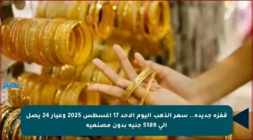 قفزة جديدة.. سعر الذهب اليوم الأحد 17 أغسطس 2025 وعيار 24 يصل إلى 5189 جنيه بدون مصنعية